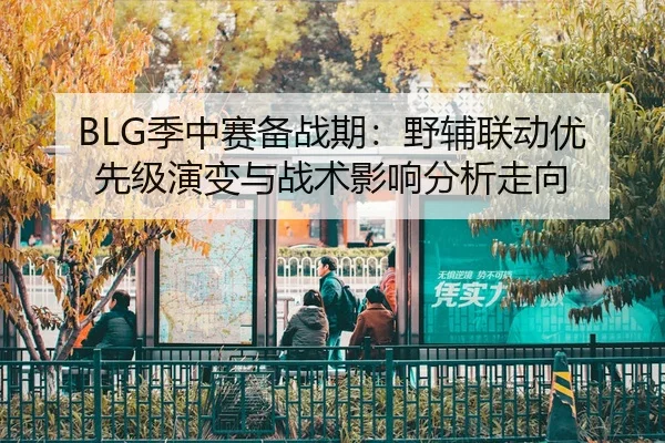 BLG季中赛备战期：野辅联动优先级演变与战术影响分析走向