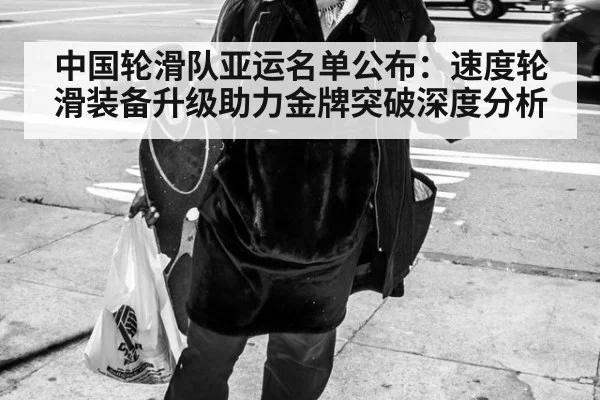 中国轮滑队亚运名单公布：速度轮滑装备升级助力金牌突破深度分析
