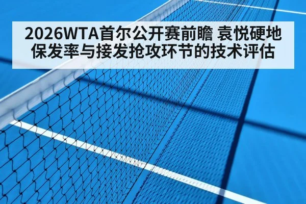 2026WTA首尔公开赛前瞻 袁悦硬地保发率与接发抢攻环节的技术评估