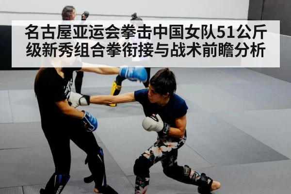 名古屋亚运会拳击中国女队51公斤级新秀组合拳衔接与战术前瞻分析