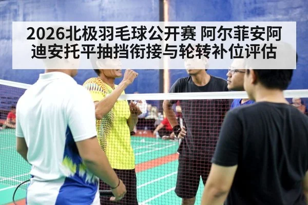 2026北极羽毛球公开赛 阿尔菲安阿迪安托平抽挡衔接与轮转补位评估