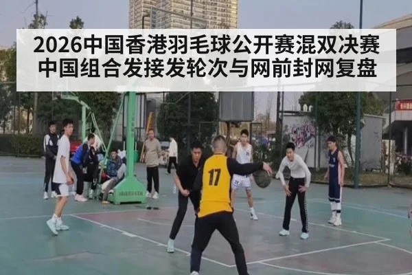 2026中国香港羽毛球公开赛混双决赛 中国组合发接发轮次与网前封网复盘