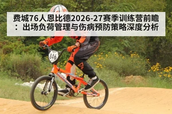 费城76人恩比德2026-27赛季训练营前瞻：出场负荷管理与伤病预防策略深度分析