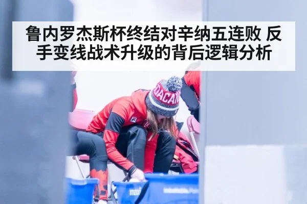 鲁内罗杰斯杯终结对辛纳五连败 反手变线战术升级的背后逻辑分析