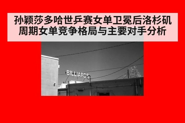 孙颖莎多哈世乒赛女单卫冕后洛杉矶周期女单竞争格局与主要对手分析